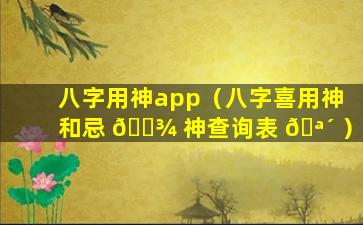 八字用神app（八字喜用神和忌 🌾 神查询表 🪴 ）